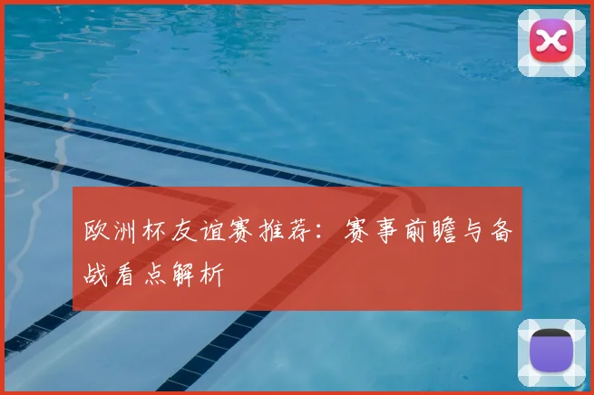 欧洲杯友谊赛推荐：赛事前瞻与备战看点解析