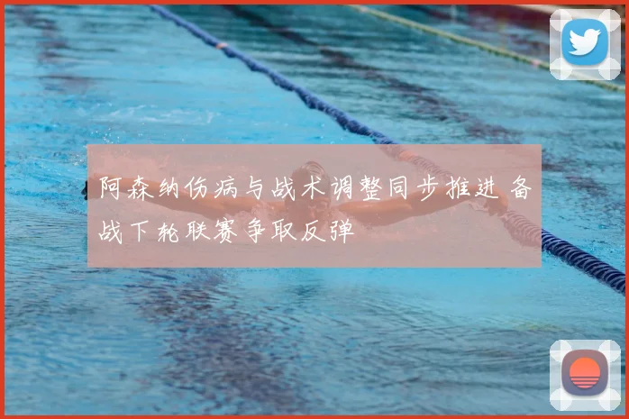 阿森纳伤病与战术调整同步推进 备战下轮联赛争取反弹