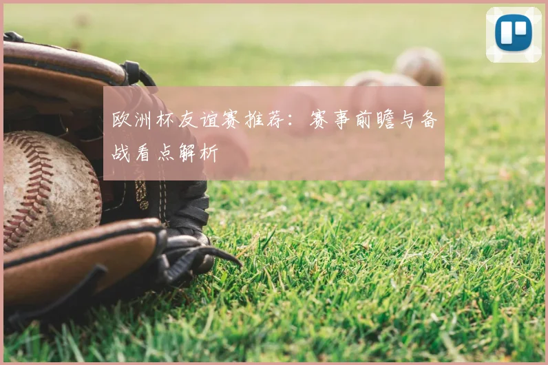 欧洲杯友谊赛推荐:赛事前瞻与备战看点解析