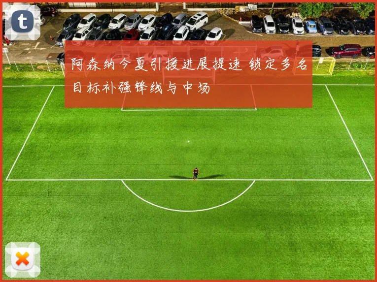 阿森纳今夏引援进展提速 锁定多名目标补强锋线与中场