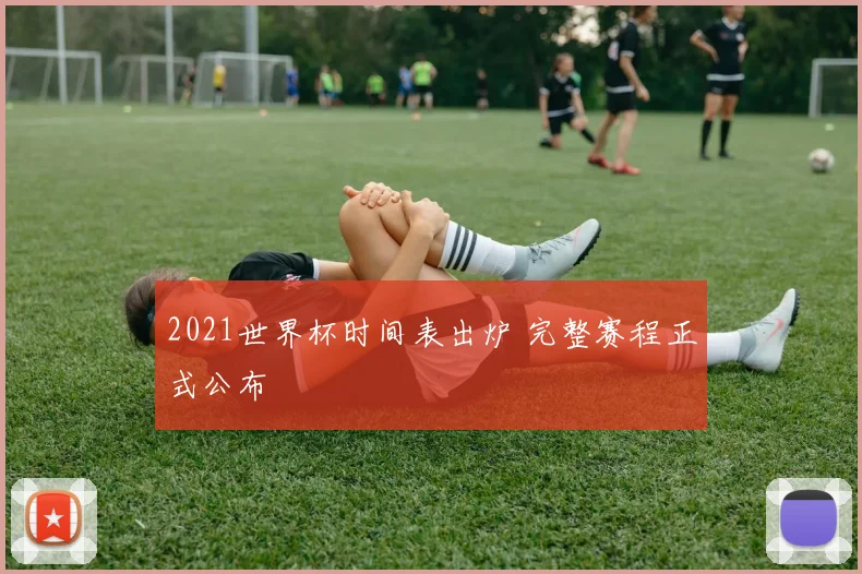 2021世界杯时间表出炉 完整赛程正式公布