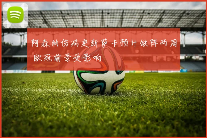 阿森纳伤病更新萨卡预计缺阵两周 欧冠前景受影响
