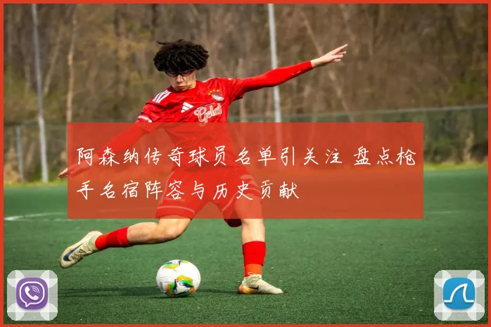 阿森纳传奇球员名单引关注 盘点枪手名宿阵容与历史贡献