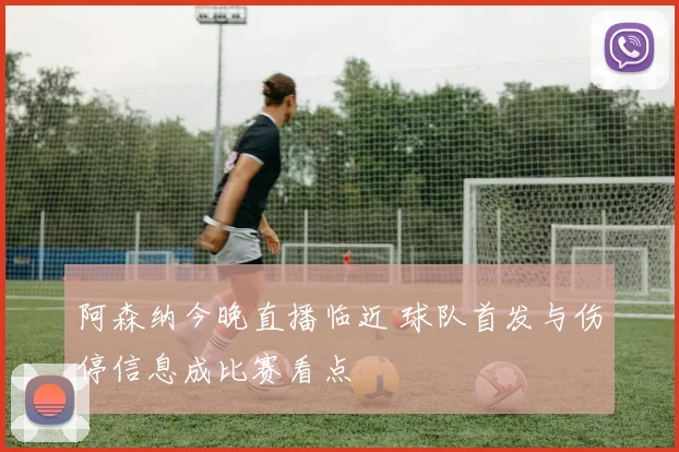 阿森纳今晚直播临近 球队首发与伤停信息成比赛看点