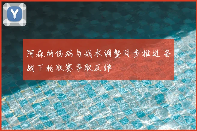 阿森纳伤病与战术调整同步推进 备战下轮联赛争取反弹