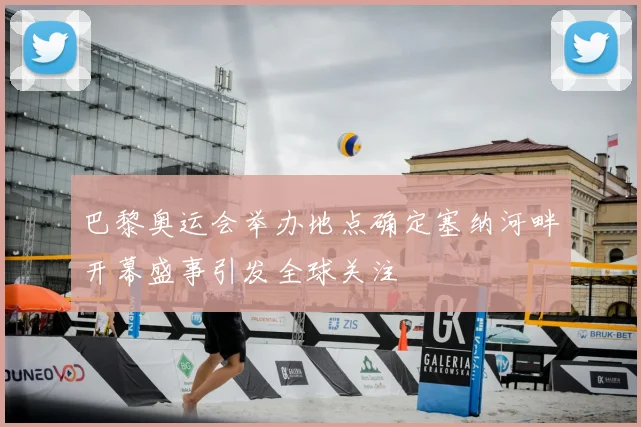 巴黎奥运会举办地点确定塞纳河畔开幕盛事引发全球关注