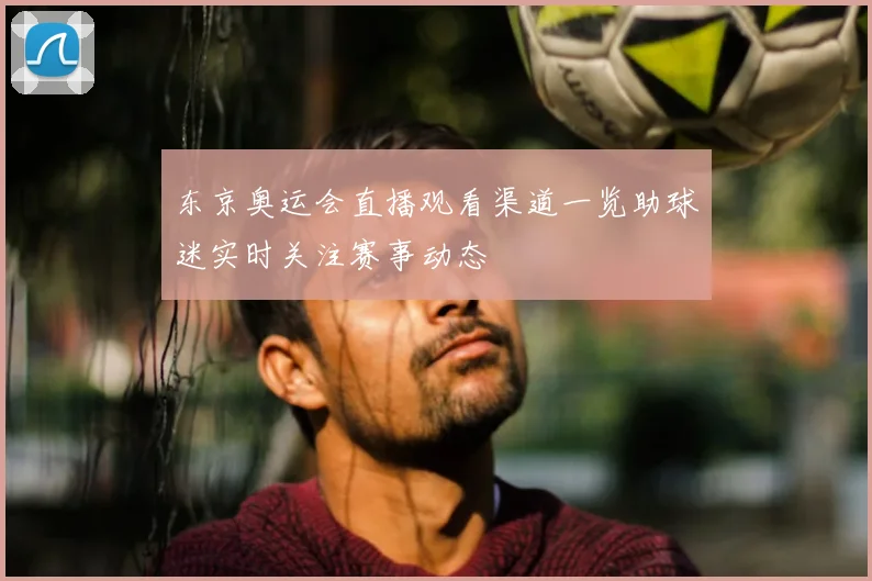 东京奥运会直播观看渠道一览助球迷实时关注赛事动态