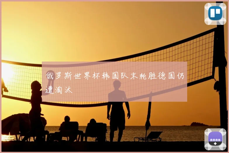 俄罗斯世界杯韩国队末轮胜德国仍遭淘汰