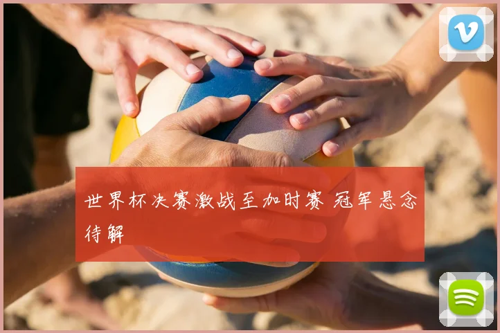 世界杯决赛激战至加时赛 冠军悬念待解