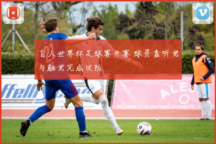 盲人世界杯足球赛开赛 球员靠听觉与触觉完成攻防