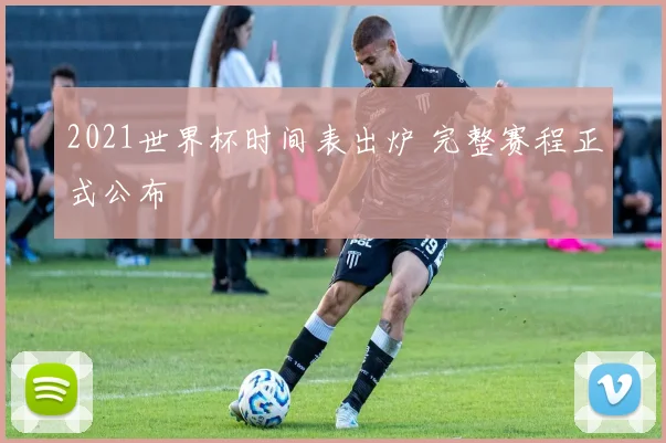 2021世界杯时间表出炉 完整赛程正式公布