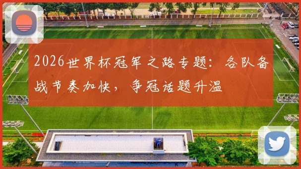 2026世界杯冠军之路专题：各队备战节奏加快，争冠话题升温