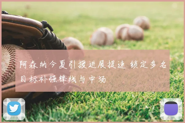阿森纳今夏引援进展提速 锁定多名目标补强锋线与中场