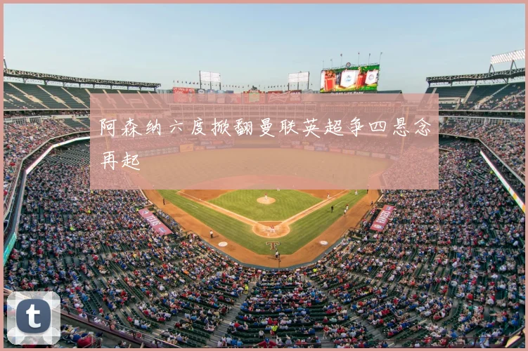 阿森纳六度掀翻曼联英超争四悬念再起