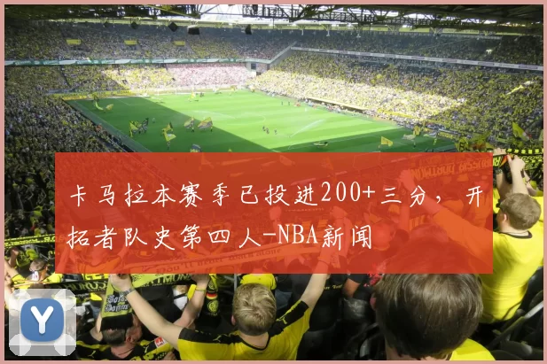 卡马拉本赛季已投进200+三分,开拓者队史第四人-NBA新闻