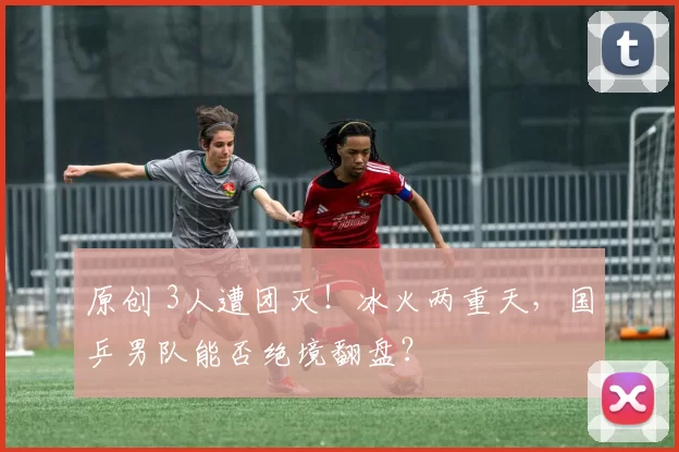 原创 3人遭团灭!冰火两重天,国乒男队能否绝境翻盘?