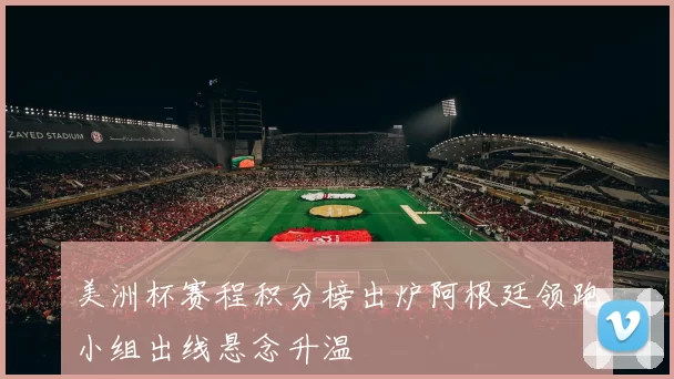 美洲杯赛程积分榜出炉阿根廷领跑小组出线悬念升温