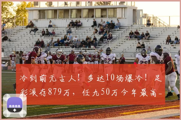 冷到前无古人！多达10场爆冷！足彩滚存879万，任九50万今年最高_赛果_冷门_奖金