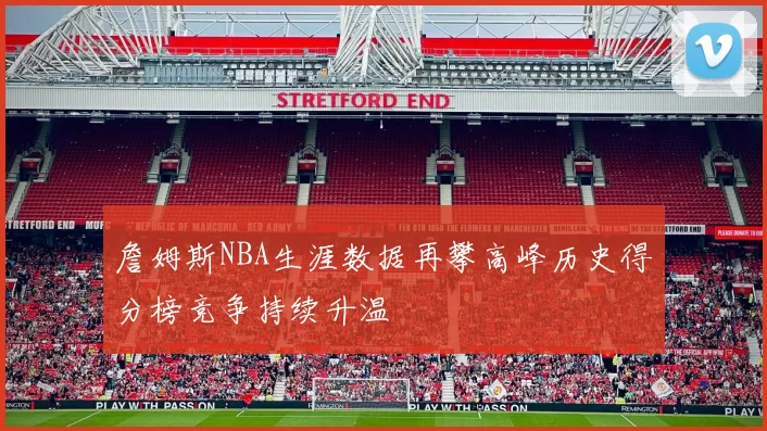 詹姆斯NBA生涯数据再攀高峰历史得分榜竞争持续升温