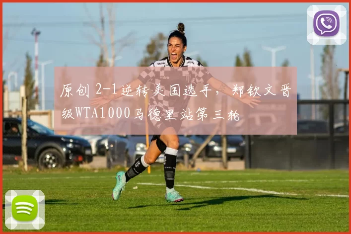 原创 2-1逆转美国选手，郑钦文晋级WTA1000马德里站第三轮