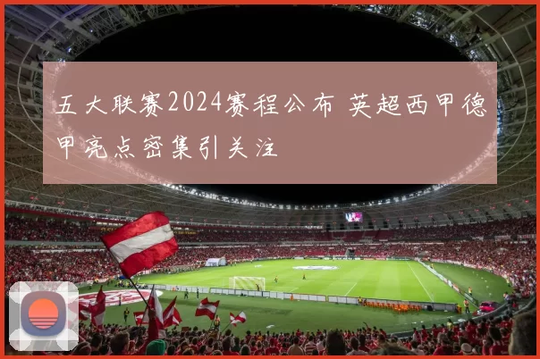 五大联赛2024赛程公布 英超西甲德甲亮点密集引关注