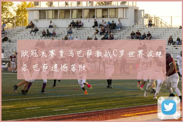 欧冠决赛皇马巴萨激战C罗世界波绝杀 巴萨遗憾落败