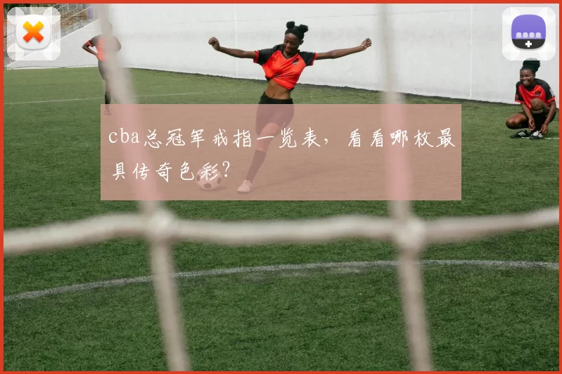 cba总冠军戒指一览表，看看哪枚最具传奇色彩？