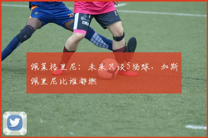 佩莱格里尼：未来只谈5场球，加斯佩里尼比谁都燃