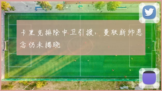 卡里克排除中卫引援，曼联新帅悬念仍未揭晓