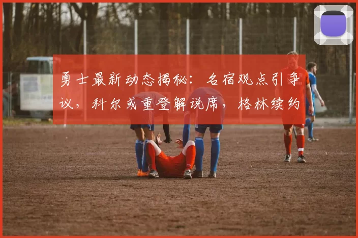 勇士最新动态揭秘：名宿观点引争议，科尔或重登解说席，格林续约细节曝光_1_CBA_NBA