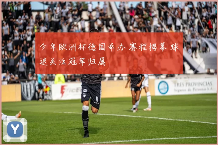 今年欧洲杯德国举办 赛程揭幕 球迷关注冠军归属