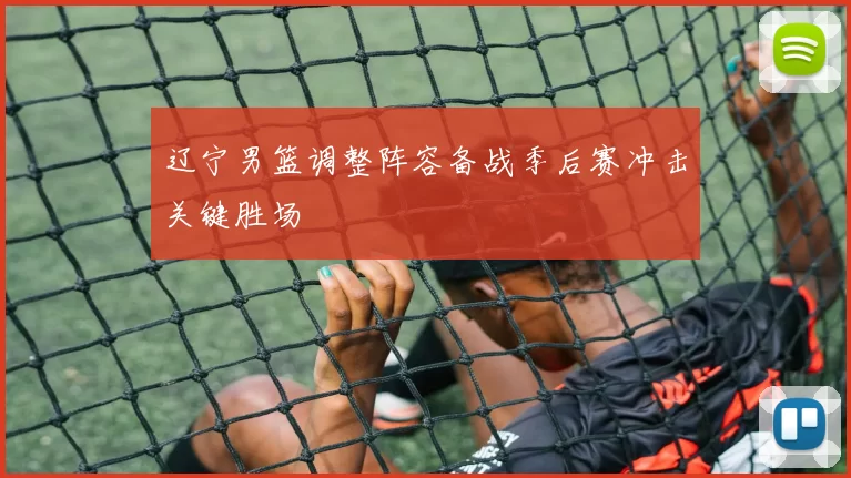 辽宁男篮调整阵容备战季后赛冲击关键胜场