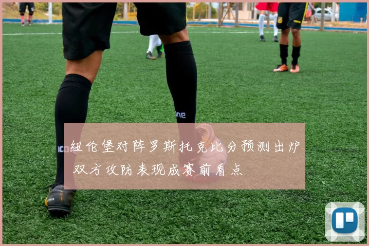 纽伦堡对阵罗斯托克比分预测出炉 双方攻防表现成赛前看点