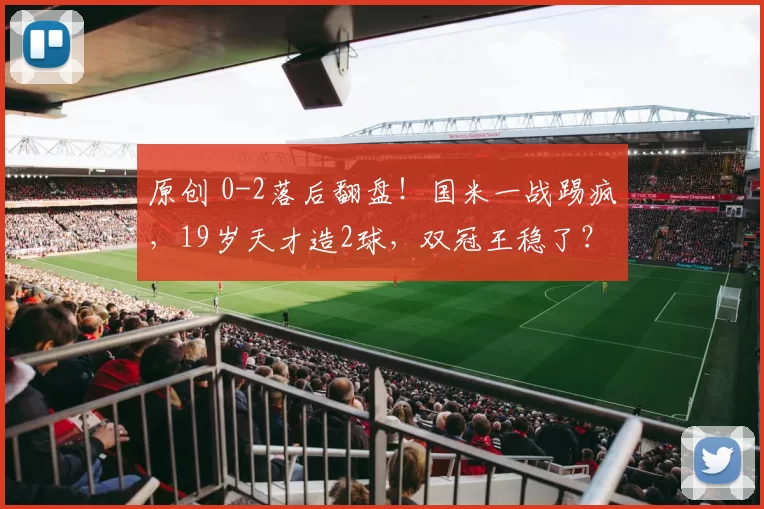 原创 0-2落后翻盘！国米一战踢疯，19岁天才造2球，双冠王稳了？