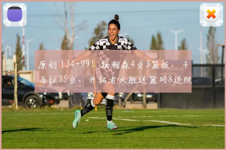 原创 134-99!杨瀚森4分3篮板,卡马拉35分,开拓者大胜送篮网8连败