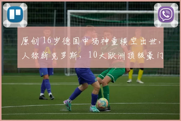 原创 16岁德国中场神童横空出世，人称新克罗斯，10大欧洲顶级豪门疯抢