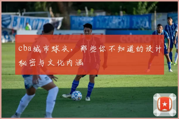 cba城市球衣，那些你不知道的设计秘密与文化内涵