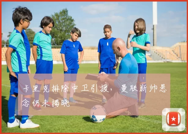 卡里克排除中卫引援，曼联新帅悬念仍未揭晓