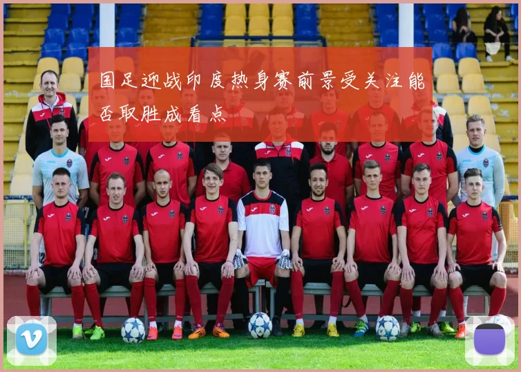 国足迎战印度热身赛前景受关注能否取胜成看点