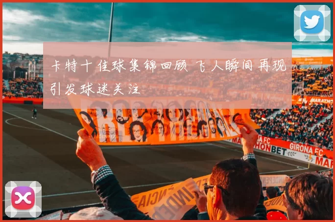 卡特十佳球集锦回顾 飞人瞬间再现引发球迷关注