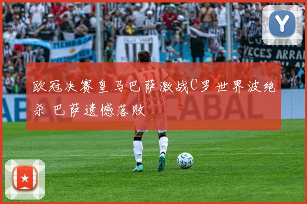 欧冠决赛皇马巴萨激战C罗世界波绝杀 巴萨遗憾落败