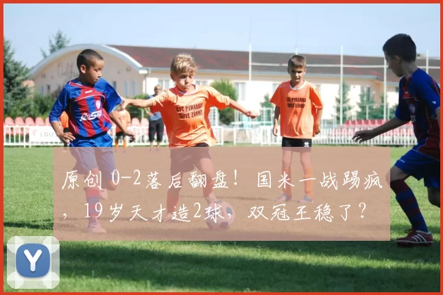 原创 0-2落后翻盘！国米一战踢疯，19岁天才造2球，双冠王稳了？